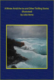 Title: A Winter Amid the Ice and Other Thrilling Stories (Illustrated), Author: Jules Verne