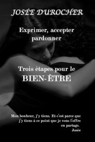 Title: Exprimer, accepter, pardonner... Trois étapes pour le BIEN-ÊTRE, Author: Josée Durocher