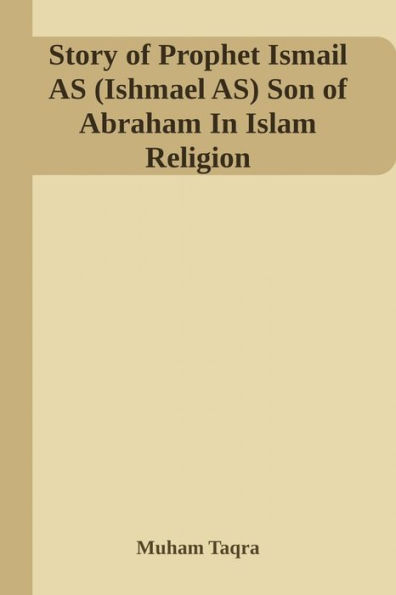 Story of Prophet Ismail AS (Ishmael AS) Son of Abraham In Islam Religion By Muham Taqra