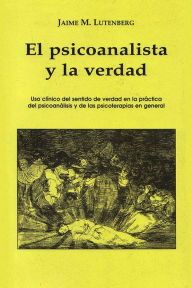 Title: El psicoanalista y la verdad: Uso clínico del sentido de verdad en la práctica del psicoanálisis y de las psicoterapias en general, Author: Jaime Lutenberg