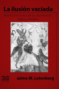 Title: La ilusión vaciada: Reflexiones acerca de las experiencias reales y virtuales, Author: Jaime Lutenberg