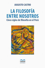 Title: La filosofía entre nosotros: Cinco siglos de filosofía en el Perú, Author: Augusto Castro