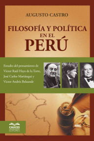 Title: Filosofía y Política en el Perú: Estudio del pensamiento de Víctor Raúl Haya de la Torre, José Carlos Mariátegui y Víctor Andrés Belaunde, Author: Augusto Castro