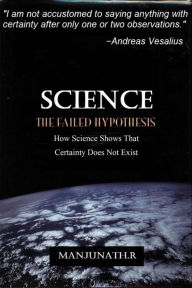 Title: SCIENCE THE FAILED HYPOTHESIS: How Science Shows That Certainty Does Not Exist, Author: Manjunath R