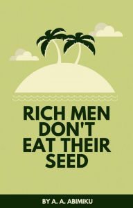 Title: Rich Men Don't Eat Their Seed: A Guide to Financial Freedom, Author: A. A. Abimiku