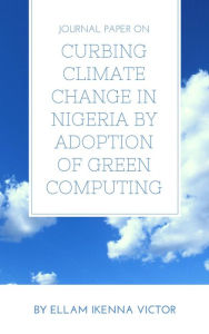 Title: Journal Paper On Curbing Climate Change In Nigeria By Adoption Of Green Computing, Author: Ellam Ikenna Victor