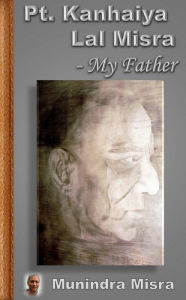 Title: Pt. Kanhaiya Lal Misra - My Father, Author: Munindra Misra