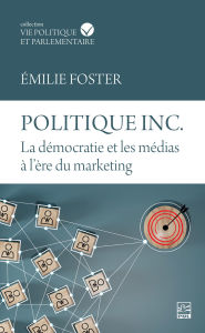 Title: Politique inc. La démocratie et les médias à l'ère du marketing, Author: Émilie Foster