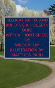 Title: RELOCATING TO, AND BUILDING A HOUSE IN OHIO: With A Frontispiece, Author: Wilbur Hay