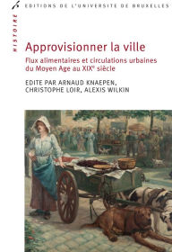 Title: Approvisionner la ville: Flux alimentaires et circulations urbaines du Moyen Age au XIXe siècle, Author: Arnaud Knaepen