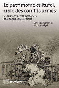 Title: Le patrimoine culturel, cible des conflits armés: De la guerre civil espagnole aux guerres du 21è siècle, Author: Vincent Négri