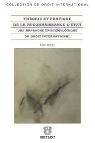 Title: Théorie et pratique de la reconnaissance d'État: Une approche épistémologique du droit international, Author: Eric Wyler