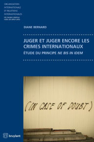 Title: Juger et juger encore les crimes internationaux: Étude du principe ne bis in idem, Author: Diane Bernard