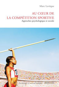 Title: Au coeur de la compétition sportive: Approches psychologique et sociale, Author: Marc Lévêque