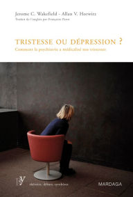 Title: Tristesse ou dépression ?: Comment la psychiatrie a médicalisé nos tristesses, Author: Jérôme C. Wakefield