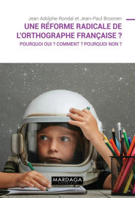 Title: Une réforme radicale de l'orthographe française ?: Pourquoi oui ? Comment ? Pourquoi non ?, Author: Jean-Paul Broonen