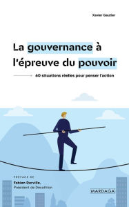Title: La gouvernance à l'épreuve du pouvoir: 60 situations réelles pour penser l'action, Author: Xavier Gautier