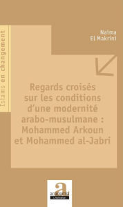 Title: Regards croisés sur les conditions d'une modernité arabo-musulmane : Mohammed Arkoun et Mohammed al-Jabri, Author: Naïma El Makrini