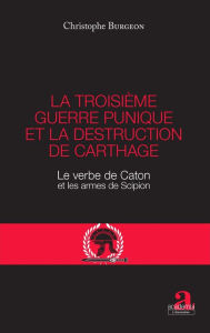 Title: La troisième guerre punique et la destruction de Carthage: Le verbe de Caton et les armes de Scipion, Author: Christophe Burgeon