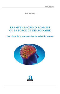 Title: Les mythes gréco-romains ou la force de l'imaginaire: Les récits de la construction de soi et du monde, Author: Joël Thomas