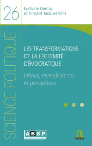 Title: Les transformations de la légitimité démocratique: Idéaux, revendications et perceptions, Author: Ludivine Damay