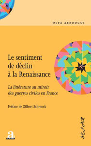 Title: Le sentiment de déclin à la Renaissance: La littérature au miroir des guerres civiles en France, Author: Olfa Abrougui