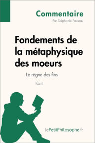 Title: Fondements de la métaphysique des moeurs de Kant - Le règne des fins (Commentaire): Comprendre la philosophie avec lePetitPhilosophe.fr, Author: Stéphanie Favreau