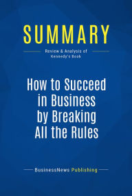 Title: Summary: How to Succeed in Business by Breaking All the Rules: Review and Analysis of Kennedy's Book, Author: BusinessNews Publishing