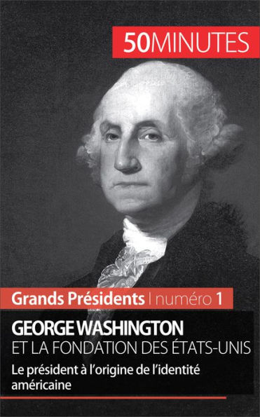 George Washington et la fondation des États-Unis: Le président à l'origine de l'identité américaine