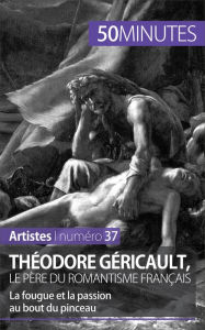 Title: Théodore Géricault, le père du romantisme français: La fougue et la passion au bout du pinceau, Author: Eliane Reynold de Seresin