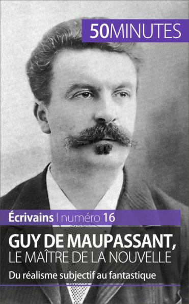 Guy de Maupassant, le maître de la nouvelle: Du réalisme subjectif au fantastique