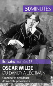 Title: Oscar Wilde, du dandy à l'écrivain: Grandeur et décadence d'un artiste provocateur, Author: Hervé Romain