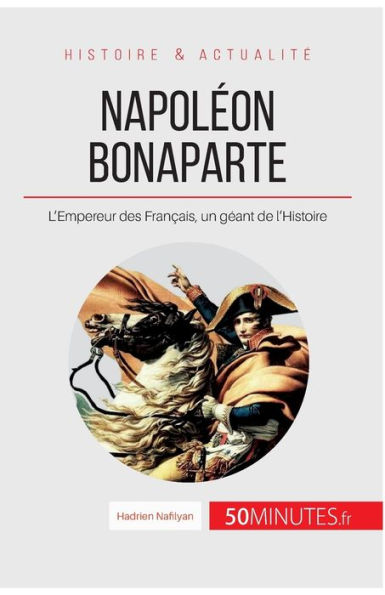 Napoléon Bonaparte: L'Empereur des Français, un géant de l'Histoire