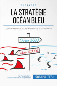 Title: La Stratégie Océan Bleu: L'outil de référence pour s'affranchir de la concurrence, Author: Pierre Pichère