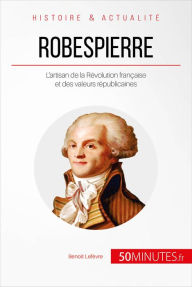 Title: Robespierre: L'artisan de la Révolution française et des valeurs républicaines, Author: Benoît Lefèvre