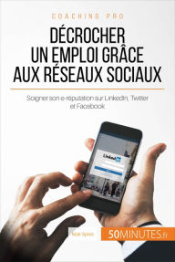 Title: Décrocher un emploi grâce aux réseaux sociaux: Soigner son e-réputation sur LinkedIn, Twitter et Facebook, Author: Noé Spies