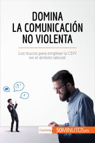 Title: Domina la Comunicación No Violenta: Los trucos para emplear la CNV en el ámbito laboral, Author: Montserrat Español