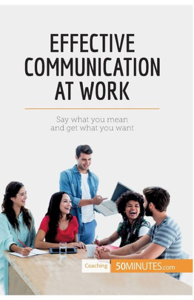 Effective Communication at Work: Say what you mean and get want