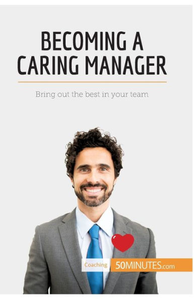 Becoming a Caring Manager: Bring out the best your team