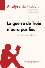 Title: La guerre de Troie n'aura pas lieu de Jean Giraudoux (Analyse de l'oeuvre): Analyse complète et résumé détaillé de l'oeuvre, Author: lePetitLitteraire