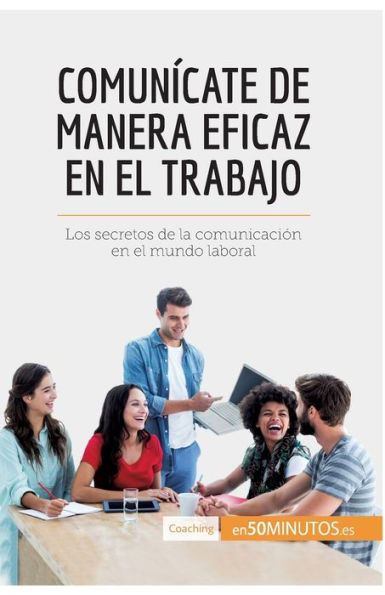 Comunícate de manera eficaz en el trabajo: Los secretos la comunicación mundo laboral