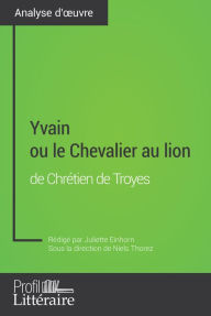 Title: Yvain ou le Chevalier au lion de Chrétien de Troyes (Analyse approfondie): Approfondissez votre lecture de cette ouvre avec notre profil littéraire (résumé, fiche de lecture et axes de lecture), Author: Juliette Einhorn