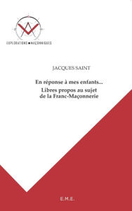 Title: En réponse à mes enfants... Libres propos au sujet de la Franc-Maçonnerie: Explorations maçonniques, Author: Jacques Saint