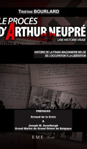 Title: Le procès d'Arthur Neupré: Histoire de la franc-maçonnerie belge de l'Occupation à la Libération, Author: Tristan Bourlard