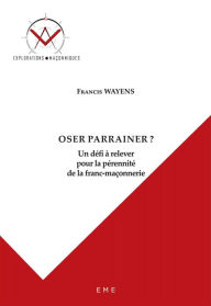 Title: Oser parrainer ?: Un défi à relever pour la pérennité de la franc-maçonnerie, Author: Francis Wayens