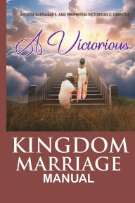 Title: THE VICTORIOUS KINGDOM MARRIAGE MANUAL: A MANUALFOR A VICTORIOUS KINGDOM MARRIAGE, Author: Apostle. Barnabas S. Gbeintor