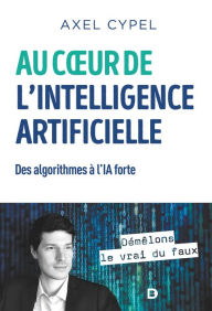 Title: Au c ur de l'intelligence artificielle : Des algorithmes à l'IA forte, Author: Axel Cypel