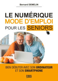 Title: Le numérique mode d'emploi pour les seniors: Bien débuter avec son ordinateur et son smartphone, Author: Bernard Demelin