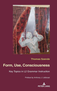 Title: Form, Use, Consciousness: Key topics in L2 grammar instruction With a Preface by Anthony J. Liddicoat (Professor of Applied Linguistics, University of Warwick), Author: Thomas Szende