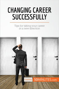 Title: Changing Career Successfully: Tips for taking your career in a new direction, Author: 50minutes